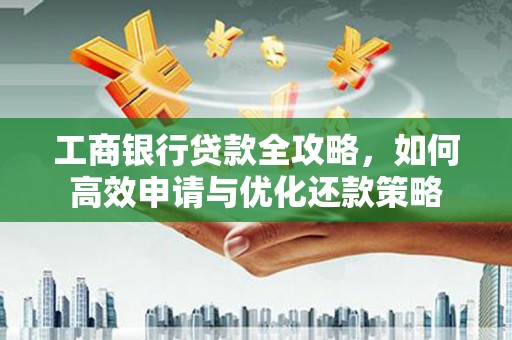 裕华工商银行贷款全攻略，如何高效申请与优化还款策略