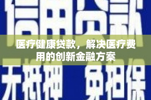 裕华医疗健康贷款，解决医疗费用的创新金融方案