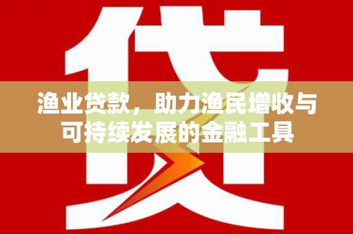 裕华渔业贷款，助力渔民增收与可持续发展的金融工具
