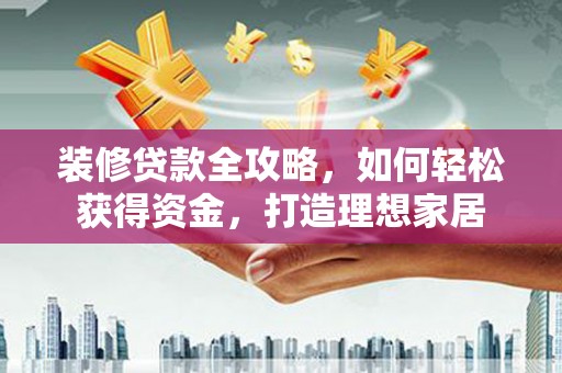 裕华装修贷款全攻略，如何轻松获得资金，打造理想家居