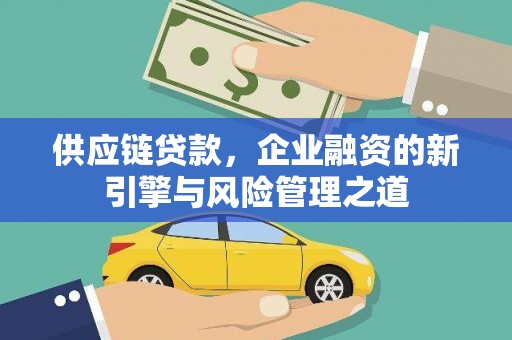 裕华供应链贷款，企业融资的新引擎与风险管理之道