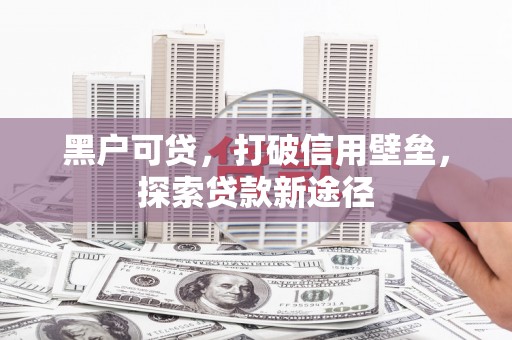 裕华黑户可贷，打破信用壁垒，探索贷款新途径