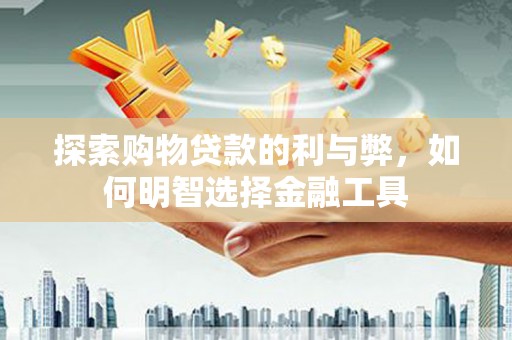 裕华探索购物贷款的利与弊，如何明智选择金融工具
