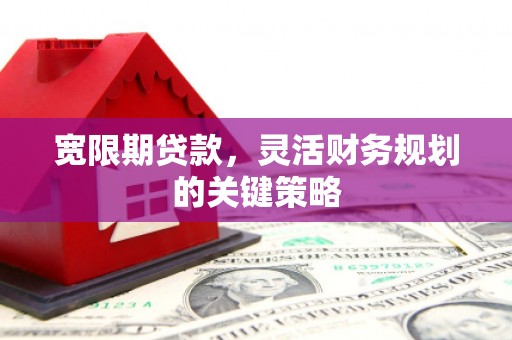 裕华宽限期贷款，灵活财务规划的关键策略