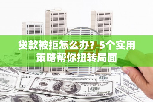 裕华贷款被拒怎么办？5个实用策略帮你扭转局面