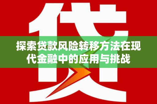 裕华探索贷款风险转移方法在现代金融中的应用与挑战