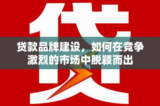 裕华贷款品牌建设，如何在竞争激烈的市场中脱颖而出