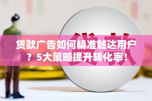 裕华贷款广告如何精准触达用户？5大策略提升转化率！