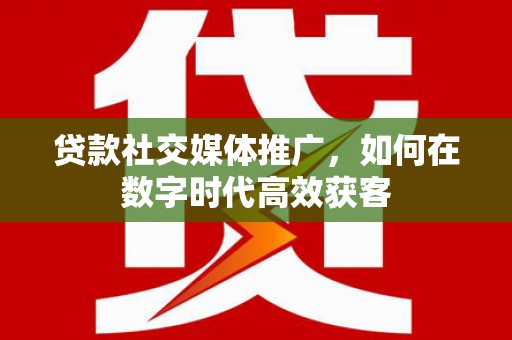 裕华贷款社交媒体推广，如何在数字时代高效获客