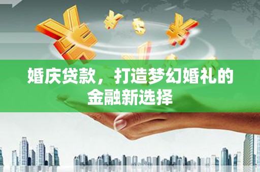 裕华婚庆贷款，打造梦幻婚礼的金融新选择