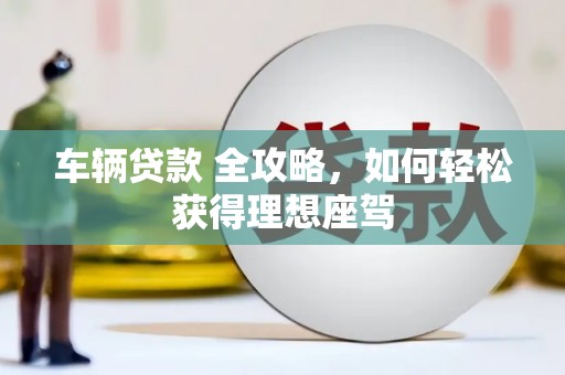 裕华车辆贷款 全攻略，如何轻松获得理想座驾