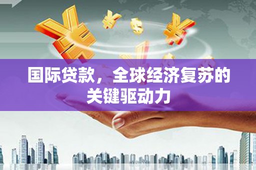 裕华国际贷款，全球经济复苏的关键驱动力
