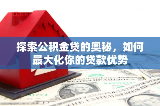 裕华探索公积金贷的奥秘，如何最大化你的贷款优势