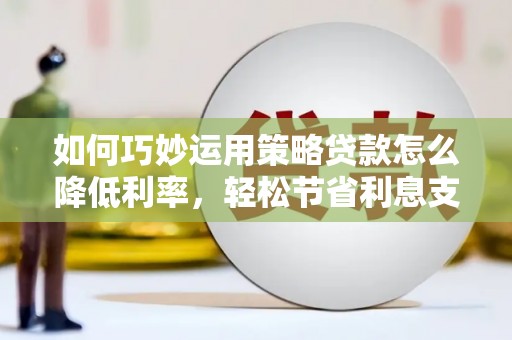 裕华如何巧妙运用策略贷款怎么降低利率，轻松节省利息支出
