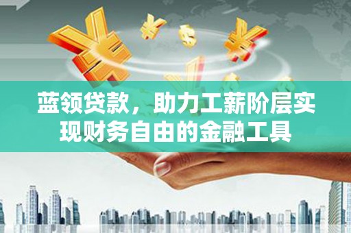 裕华蓝领贷款，助力工薪阶层实现财务自由的金融工具