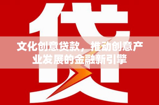 裕华文化创意贷款，推动创意产业发展的金融新引擎