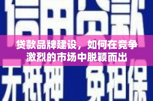 裕华贷款品牌建设，如何在竞争激烈的市场中脱颖而出