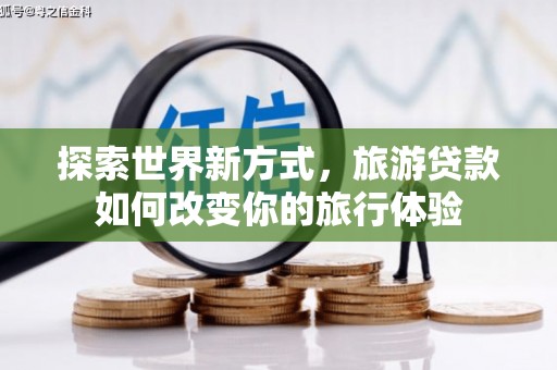 裕华探索世界新方式，旅游贷款如何改变你的旅行体验