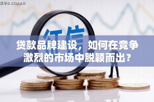 裕华贷款品牌建设，如何在竞争激烈的市场中脱颖而出？