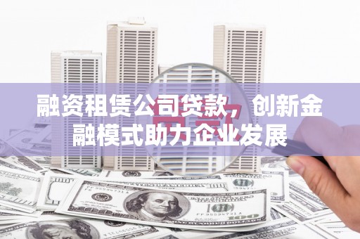 裕华融资租赁公司贷款，创新金融模式助力企业发展