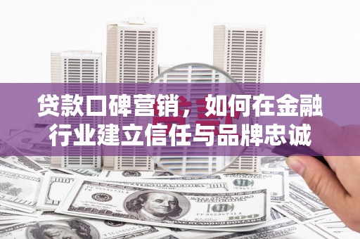 裕华贷款口碑营销，如何在金融行业建立信任与品牌忠诚