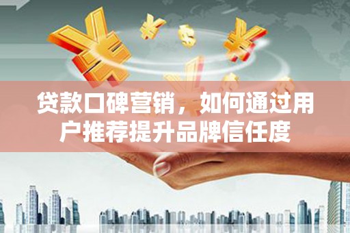 裕华贷款口碑营销，如何通过用户推荐提升品牌信任度