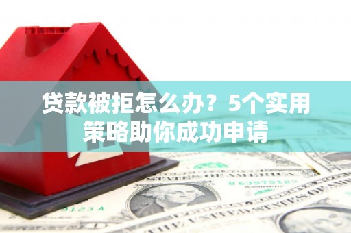裕华贷款被拒怎么办？5个实用策略助你成功申请