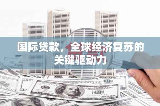 裕华国际贷款，全球经济复苏的关键驱动力