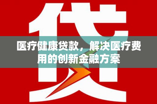 裕华医疗健康贷款，解决医疗费用的创新金融方案