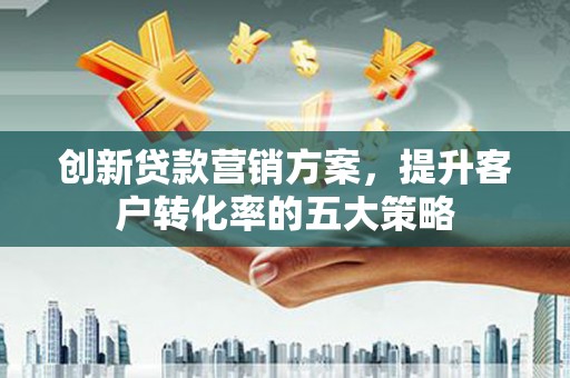 裕华创新贷款营销方案，提升客户转化率的五大策略