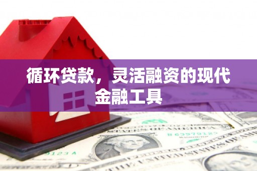 裕华循环贷款，灵活融资的现代金融工具