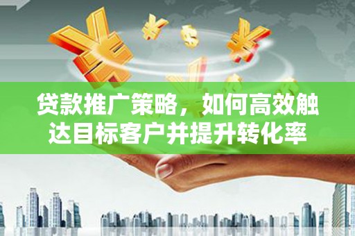 裕华贷款推广策略，如何高效触达目标客户并提升转化率
