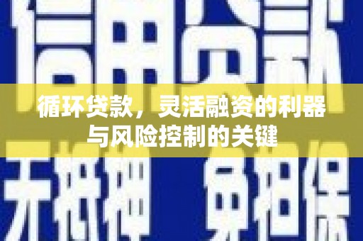 裕华循环贷款，灵活融资的利器与风险控制的关键