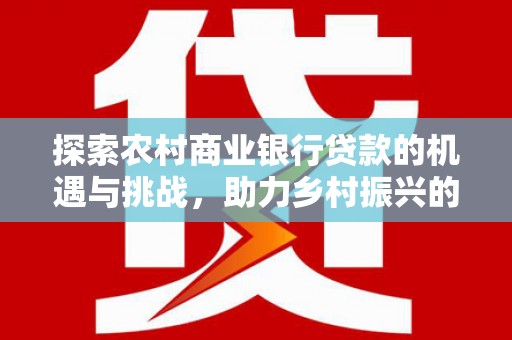 裕华探索农村商业银行贷款的机遇与挑战，助力乡村振兴的金融引擎