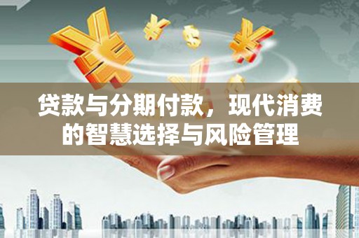 裕华贷款与分期付款，现代消费的智慧选择与风险管理