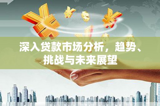 裕华深入贷款市场分析，趋势、挑战与未来展望