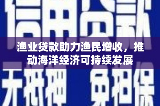 裕华渔业贷款助力渔民增收，推动海洋经济可持续发展