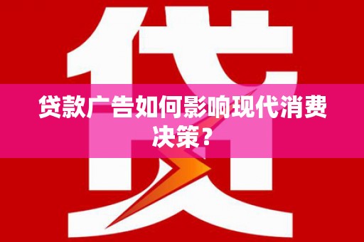 裕华贷款广告如何影响现代消费决策？