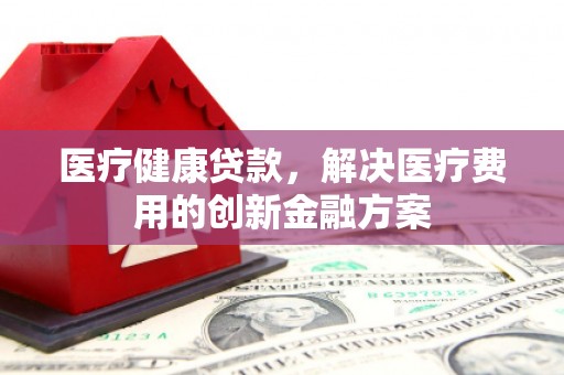 裕华医疗健康贷款，解决医疗费用的创新金融方案
