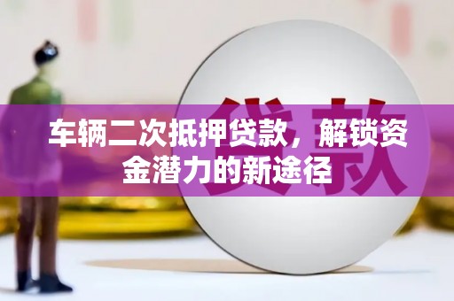 裕华车辆二次抵押贷款，解锁资金潜力的新途径