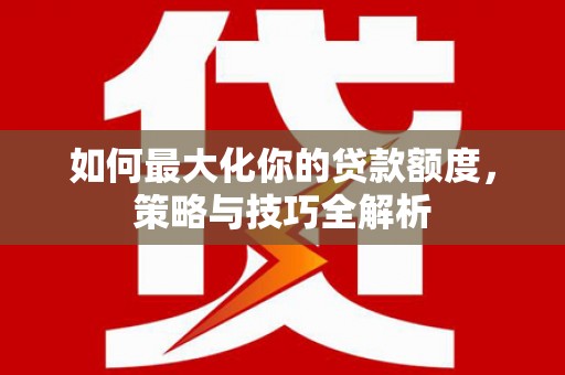 裕华如何最大化你的贷款额度，策略与技巧全解析
