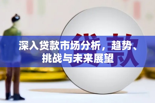 裕华深入贷款市场分析，趋势、挑战与未来展望