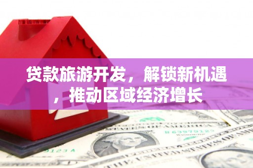 裕华贷款旅游开发，解锁新机遇，推动区域经济增长