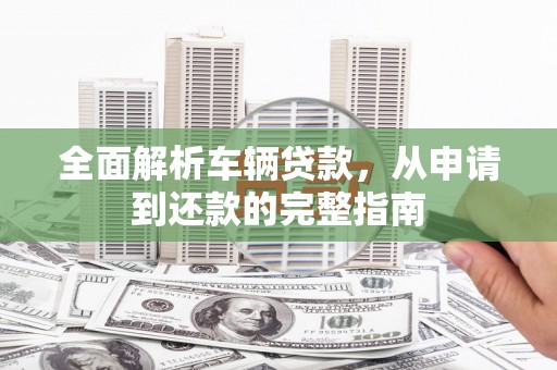 裕华全面解析车辆贷款，从申请到还款的完整指南