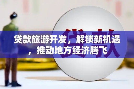 裕华贷款旅游开发，解锁新机遇，推动地方经济腾飞