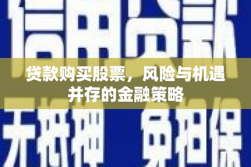 裕华贷款购买股票，风险与机遇并存的金融策略
