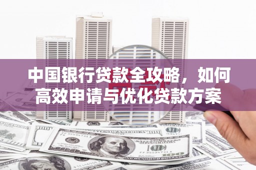裕华中国银行贷款全攻略，如何高效申请与优化贷款方案