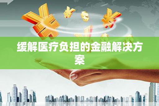 裕华缓解医疗负担的金融解决方案
